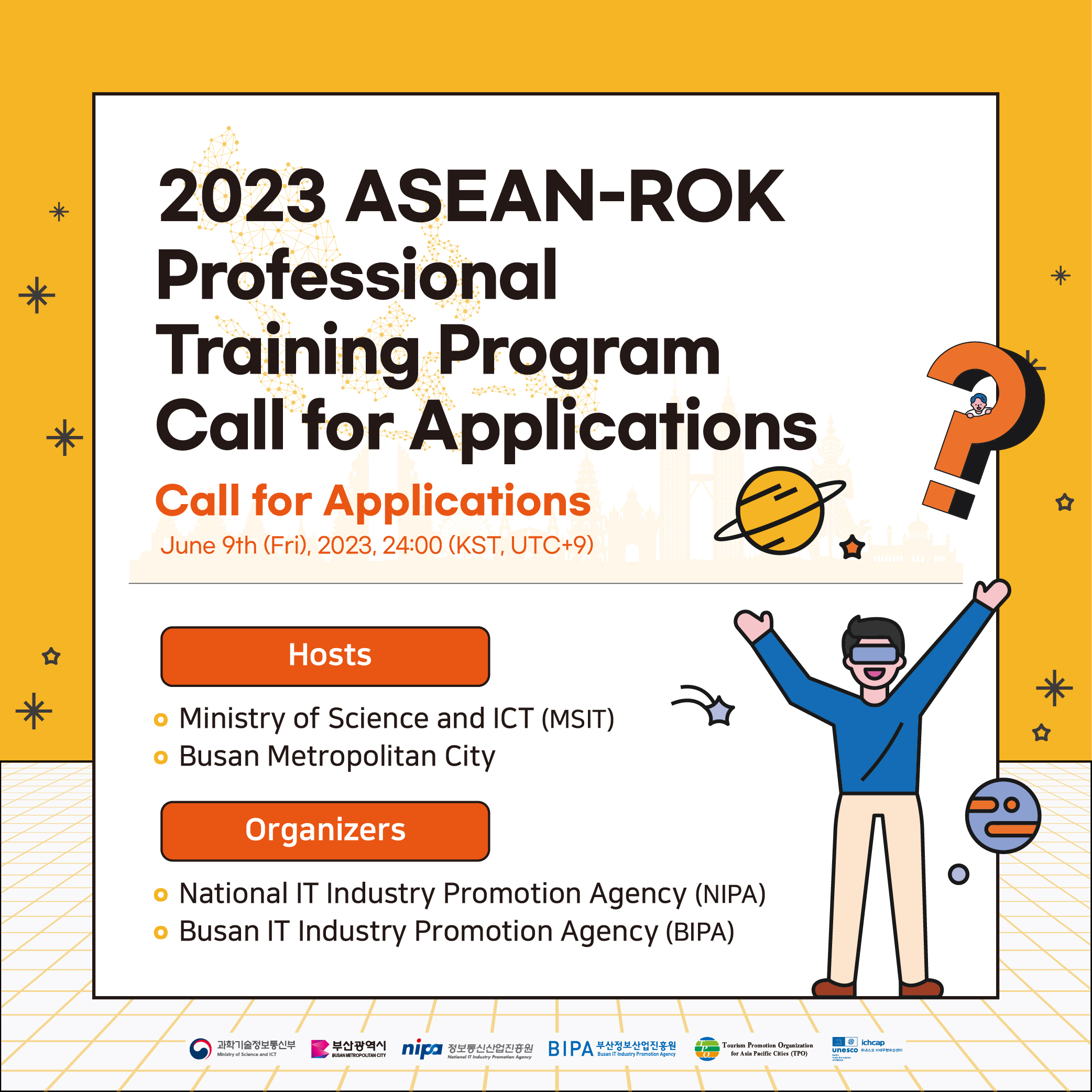 2023 ASEAN-ROK
Professional
Training Program
Call for Applications
call for Applications
June 9th(Fri), 2023, 24:00 (KST, USC+9)
Hosts
- Ministry of Science and ICT (MSIT)
- Busan Metropolitan City
Organizers
- National IT Industry Promotion Agency (NIPA)
- Busan IT Industry Promotion Agency (BIPA)