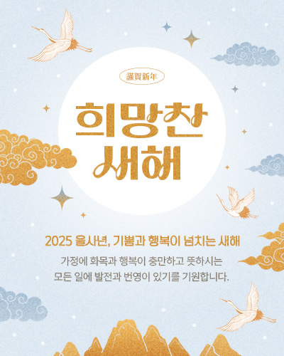 謹賀新年 희망찬 새해
2025 을사년, 기쁨과 행복이 넘치는 새해
가정에 화목과 행복이 충만하고 뜻하시는 모든 일에 발전과 번영이 있기를 기원합니다.